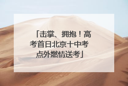 击掌、拥抱！高考首日北京十中考点外燃情送考